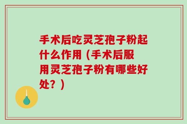手术后吃灵芝孢子粉起什么作用 (手术后服用灵芝孢子粉有哪些好处？)-第1张图片-破壁灵芝孢子粉研究指南