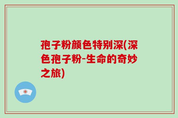 孢子粉颜色特别深(深色孢子粉-生命的奇妙之旅)-第1张图片-破壁灵芝孢子粉研究指南