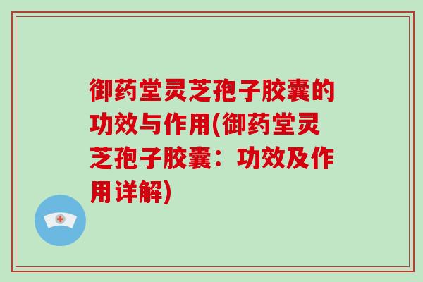 御药堂灵芝孢子胶囊的功效与作用(御药堂灵芝孢子胶囊:功效及作用详解)-第1张图片-破壁灵芝孢子粉研究指南 御药堂灵芝孢子胶囊的功效与作用(御药堂灵芝孢子胶囊:功效及作用详解)-第1张图片-破壁灵芝孢子粉研究指南