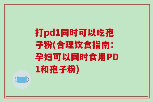 打pd1同时可以吃孢子粉(合理饮食指南:孕妇可以同时食用PD1和孢子粉)-第1张图片-破壁灵芝孢子粉研究指南 打pd1同时可以吃孢子粉(合理饮食指南:孕妇可以同时食用PD1和孢子粉)-第1张图片-破壁灵芝孢子粉研究指南