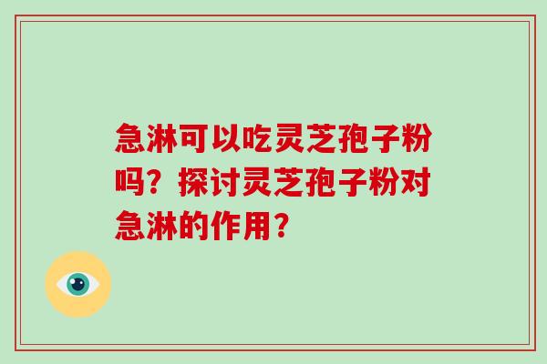 急淋可以吃灵芝孢子粉吗?探讨灵芝孢子粉对急淋的作用?-第1张图片-破壁灵芝孢子粉研究指南 急淋可以吃灵芝孢子粉吗?探讨灵芝孢子粉对急淋的作用?-第1张图片-破壁灵芝孢子粉研究指南