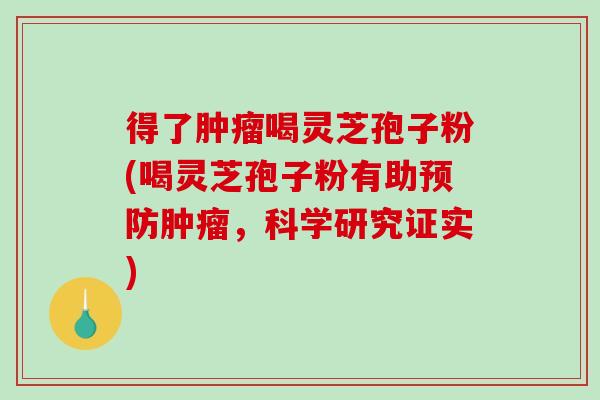 得了肿瘤喝灵芝孢子粉(喝灵芝孢子粉有助预防肿瘤,科学研究证实)-第1张图片-破壁灵芝孢子粉研究指南 得了肿瘤喝灵芝孢子粉(喝灵芝孢子粉有助预防肿瘤,科学研究证实)-第1张图片-破壁灵芝孢子粉研究指南