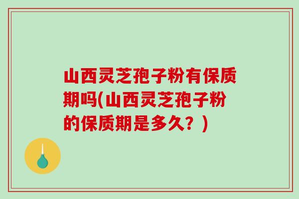 山西灵芝孢子粉有保质期吗(山西灵芝孢子粉的保质期是多久?)-第1张图片-破壁灵芝孢子粉研究指南 山西灵芝孢子粉有保质期吗(山西灵芝孢子粉的保质期是多久?)-第1张图片-破壁灵芝孢子粉研究指南