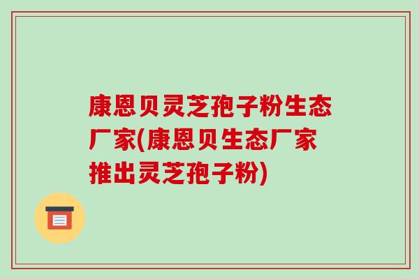康恩贝灵芝孢子粉生态厂家(康恩贝生态厂家推出灵芝孢子粉)-第1张图片-破壁灵芝孢子粉研究指南 康恩贝灵芝孢子粉生态厂家(康恩贝生态厂家推出灵芝孢子粉)-第1张图片-破壁灵芝孢子粉研究指南