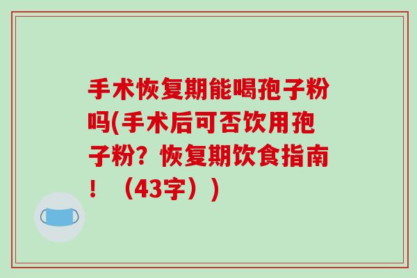 手术恢复期能喝孢子粉吗(手术后可否饮用孢子粉?恢复期饮食指南!(43字))-第1张图片-破壁灵芝孢子粉研究指南 手术恢复期能喝孢子粉吗(手术后可否饮用孢子粉?恢复期饮食指南!(43字))-第1张图片-破壁灵芝孢子粉研究指南