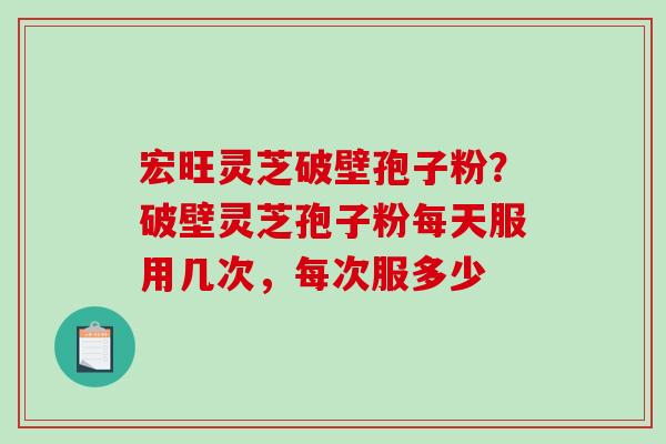 宏旺灵芝破壁孢子粉?破壁灵芝孢子粉每天服用几次,每次服多少-第1张图片-破壁灵芝孢子粉研究指南 宏旺灵芝破壁孢子粉?破壁灵芝孢子粉每天服用几次,每次服多少-第1张图片-破壁灵芝孢子粉研究指南