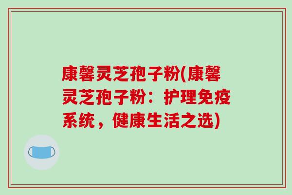 康馨灵芝孢子粉(康馨灵芝孢子粉:护理免疫系统,健康生活之选)-第1张图片-破壁灵芝孢子粉研究指南 康馨灵芝孢子粉(康馨灵芝孢子粉:护理免疫系统,健康生活之选)-第1张图片-破壁灵芝孢子粉研究指南