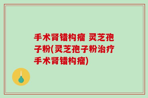 手术肾错构瘤 灵芝孢子粉(灵芝孢子粉治疗手术肾错构瘤)-第1张图片-破壁灵芝孢子粉研究指南 手术肾错构瘤 灵芝孢子粉(灵芝孢子粉治疗手术肾错构瘤)-第1张图片-破壁灵芝孢子粉研究指南
