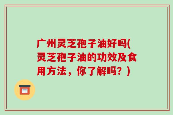 广州灵芝孢子油好吗(灵芝孢子油的功效及食用方法,你了解吗?)-第1张图片-破壁灵芝孢子粉研究指南 广州灵芝孢子油好吗(灵芝孢子油的功效及食用方法,你了解吗?)-第1张图片-破壁灵芝孢子粉研究指南