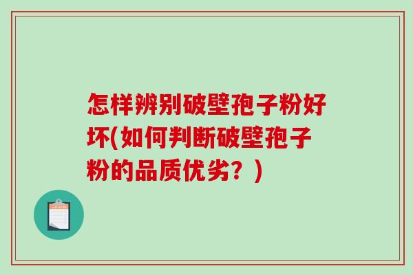怎样辨别破壁孢子粉好坏(如何判断破壁孢子粉的品质优劣?)-第1张图片-破壁灵芝孢子粉研究指南 怎样辨别破壁孢子粉好坏(如何判断破壁孢子粉的品质优劣?)-第1张图片-破壁灵芝孢子粉研究指南