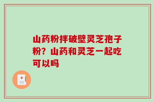 山药粉拌破壁灵芝孢子粉？山药和灵芝一起吃可以吗-第1张图片-破壁灵芝孢子粉研究指南