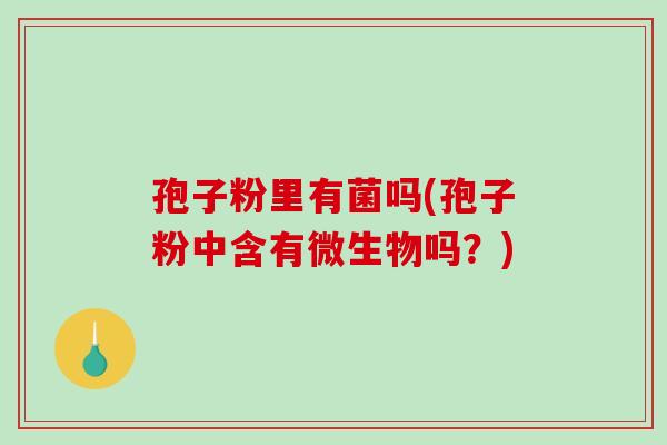 孢子粉里有菌吗(孢子粉中含有微生物吗？)-第1张图片-破壁灵芝孢子粉研究指南