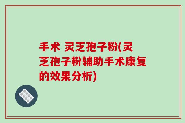 手术 灵芝孢子粉(灵芝孢子粉辅助手术康复的效果分析)-第1张图片-破壁灵芝孢子粉研究指南 手术 灵芝孢子粉(灵芝孢子粉辅助手术康复的效果分析)-第1张图片-破壁灵芝孢子粉研究指南