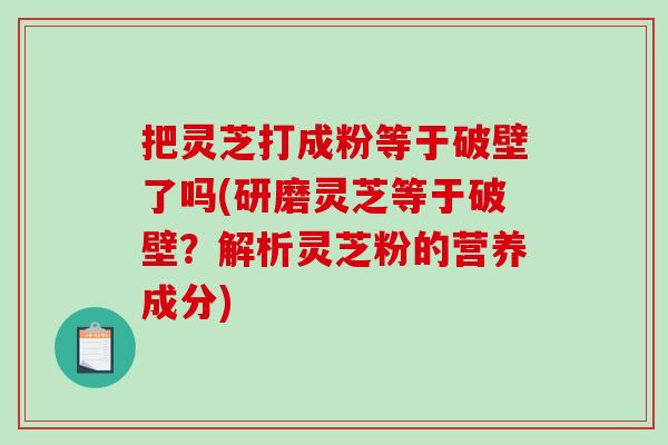 把灵芝打成粉等于破壁了吗(研磨灵芝等于破壁?解析灵芝粉的营养成分)-第1张图片-破壁灵芝孢子粉研究指南 把灵芝打成粉等于破壁了吗(研磨灵芝等于破壁?解析灵芝粉的营养成分)-第1张图片-破壁灵芝孢子粉研究指南
