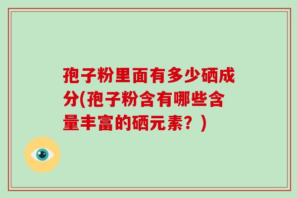 孢子粉里面有多少硒成分(孢子粉含有哪些含量丰富的硒元素?)-第1张图片-破壁灵芝孢子粉研究指南 孢子粉里面有多少硒成分(孢子粉含有哪些含量丰富的硒元素?)-第1张图片-破壁灵芝孢子粉研究指南