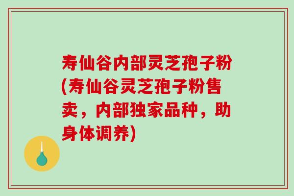 寿仙谷内部灵芝孢子粉(寿仙谷灵芝孢子粉售卖,内部独家品种,助身体调养)-第1张图片-破壁灵芝孢子粉研究指南 寿仙谷内部灵芝孢子粉(寿仙谷灵芝孢子粉售卖,内部独家品种,助身体调养)-第1张图片-破壁灵芝孢子粉研究指南