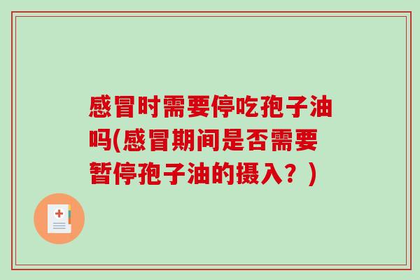 感冒时需要停吃孢子油吗(感冒期间是否需要暂停孢子油的摄入?)-第1张图片-破壁灵芝孢子粉研究指南 感冒时需要停吃孢子油吗(感冒期间是否需要暂停孢子油的摄入?)-第1张图片-破壁灵芝孢子粉研究指南