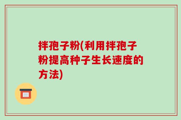 拌孢子粉(利用拌孢子粉提高种子生长速度的方法)-第1张图片-破壁灵芝孢子粉研究指南 拌孢子粉(利用拌孢子粉提高种子生长速度的方法)-第1张图片-破壁灵芝孢子粉研究指南