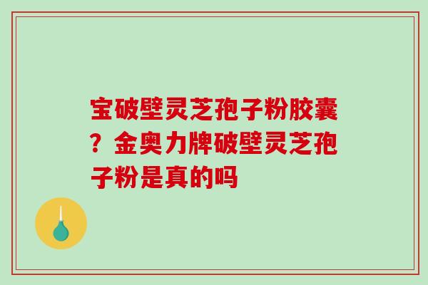 宝破壁灵芝孢子粉胶囊?金奥力牌破壁灵芝孢子粉是真的吗-第1张图片-破壁灵芝孢子粉研究指南 宝破壁灵芝孢子粉胶囊?金奥力牌破壁灵芝孢子粉是真的吗-第1张图片-破壁灵芝孢子粉研究指南