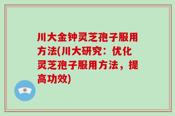 川大金钟灵芝孢子服用方法(川大研究：优化灵芝孢子服用方法，提高功效)-第1张图片-破壁灵芝孢子粉研究指南