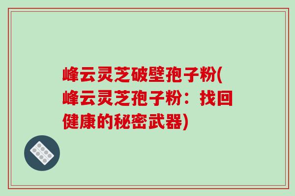峰云灵芝破壁孢子粉(峰云灵芝孢子粉:找回健康的秘密武器)-第1张图片-破壁灵芝孢子粉研究指南 峰云灵芝破壁孢子粉(峰云灵芝孢子粉:找回健康的秘密武器)-第1张图片-破壁灵芝孢子粉研究指南