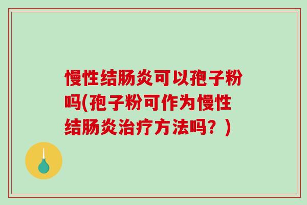慢性结肠炎可以孢子粉吗(孢子粉可作为慢性结肠炎治疗方法吗?)-第1张图片-破壁灵芝孢子粉研究指南 慢性结肠炎可以孢子粉吗(孢子粉可作为慢性结肠炎治疗方法吗?)-第1张图片-破壁灵芝孢子粉研究指南