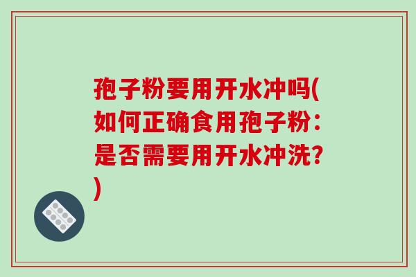 孢子粉要用开水冲吗(如何正确食用孢子粉：是否需要用开水冲洗？)-第1张图片-破壁灵芝孢子粉研究指南