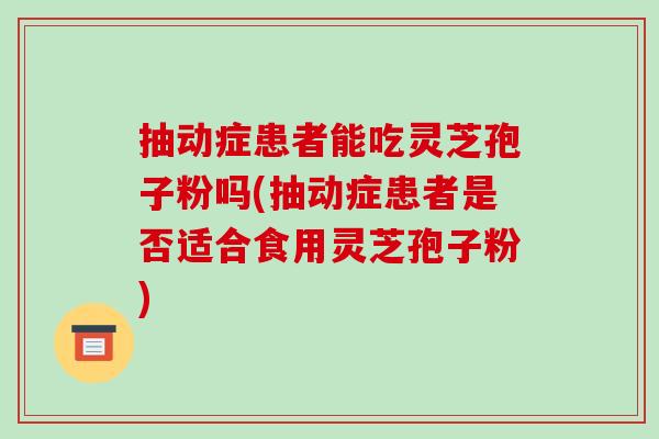 抽动症患者能吃灵芝孢子粉吗(抽动症患者是否适合食用灵芝孢子粉)-第1张图片-破壁灵芝孢子粉研究指南 抽动症患者能吃灵芝孢子粉吗(抽动症患者是否适合食用灵芝孢子粉)-第1张图片-破壁灵芝孢子粉研究指南
