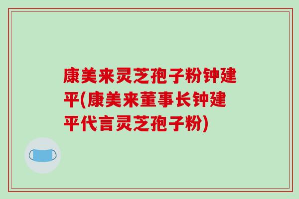 康美来灵芝孢子粉钟建平(康美来董事长钟建平代言灵芝孢子粉)-第1张图片-破壁灵芝孢子粉研究指南 康美来灵芝孢子粉钟建平(康美来董事长钟建平代言灵芝孢子粉)-第1张图片-破壁灵芝孢子粉研究指南