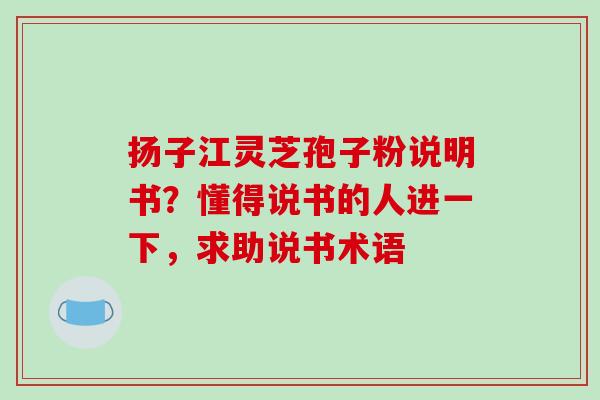 扬子江灵芝孢子粉说明书？懂得说书的人进一下，求助说书术语-第1张图片-破壁灵芝孢子粉研究指南