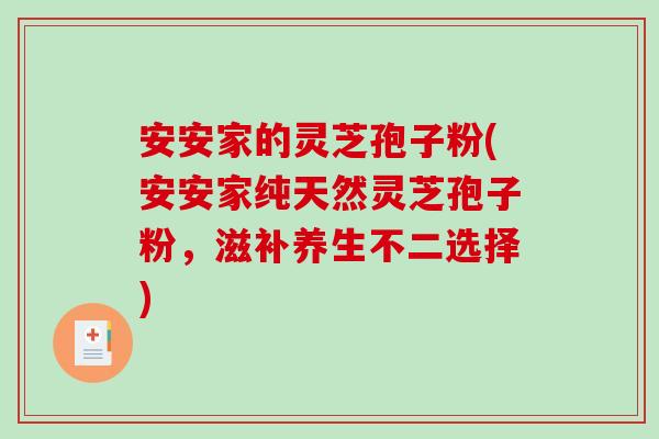 安安家的灵芝孢子粉(安安家纯天然灵芝孢子粉,滋补养生不二选择)-第1张图片-破壁灵芝孢子粉研究指南 安安家的灵芝孢子粉(安安家纯天然灵芝孢子粉,滋补养生不二选择)-第1张图片-破壁灵芝孢子粉研究指南