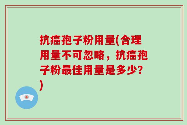 抗癌孢子粉用量(合理用量不可忽略，抗癌孢子粉最佳用量是多少？)-第1张图片-破壁灵芝孢子粉研究指南