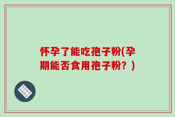 怀孕了能吃孢子粉(孕期能否食用孢子粉?)-第1张图片-破壁灵芝孢子粉研究指南 怀孕了能吃孢子粉(孕期能否食用孢子粉?)-第1张图片-破壁灵芝孢子粉研究指南