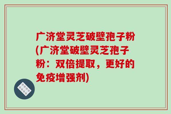 广济堂灵芝破壁孢子粉(广济堂破壁灵芝孢子粉：双倍提取，更好的免疫增强剂)-第1张图片-破壁灵芝孢子粉研究指南