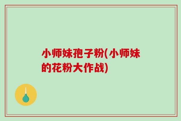 小师妹孢子粉(小师妹的花粉大作战)-第1张图片-破壁灵芝孢子粉研究指南 小师妹孢子粉(小师妹的花粉大作战)-第1张图片-破壁灵芝孢子粉研究指南