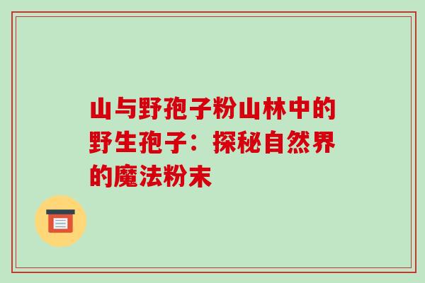 山与野孢子粉山林中的野生孢子：探秘自然界的魔法粉末-第1张图片-破壁灵芝孢子粉研究指南