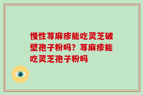 慢性荨麻疹能吃灵芝破壁孢子粉吗?荨麻疹能吃灵芝孢子粉吗-第1张图片-破壁灵芝孢子粉研究指南 慢性荨麻疹能吃灵芝破壁孢子粉吗?荨麻疹能吃灵芝孢子粉吗-第1张图片-破壁灵芝孢子粉研究指南
