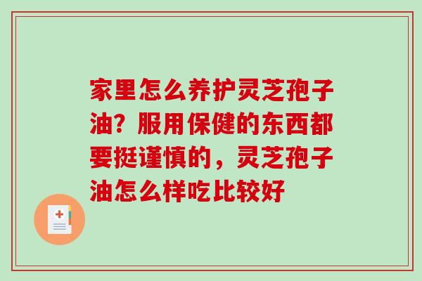 家里怎么养护灵芝孢子油？服用保健的东西都要挺谨慎的，灵芝孢子油怎么样吃比较好-第1张图片-破壁灵芝孢子粉研究指南