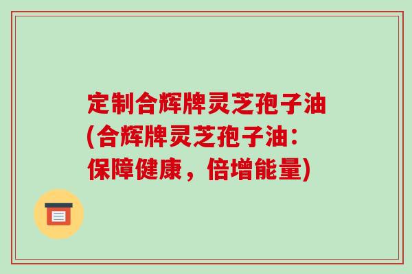定制合辉牌灵芝孢子油(合辉牌灵芝孢子油:保障健康,倍增能量)-第1张图片-破壁灵芝孢子粉研究指南 定制合辉牌灵芝孢子油(合辉牌灵芝孢子油:保障健康,倍增能量)-第1张图片-破壁灵芝孢子粉研究指南