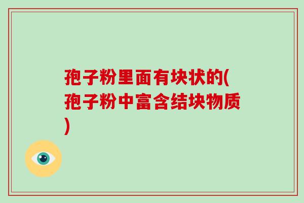 孢子粉里面有块状的(孢子粉中富含结块物质)-第1张图片-破壁灵芝孢子粉研究指南 孢子粉里面有块状的(孢子粉中富含结块物质)-第1张图片-破壁灵芝孢子粉研究指南