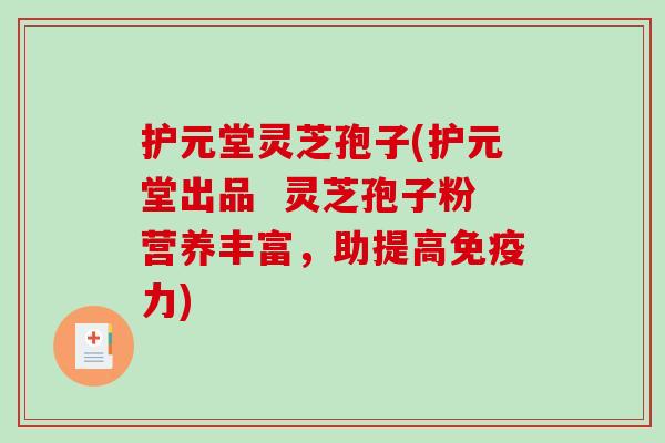护元堂灵芝孢子(护元堂出品  灵芝孢子粉营养丰富，助提高免疫力)-第1张图片-破壁灵芝孢子粉研究指南