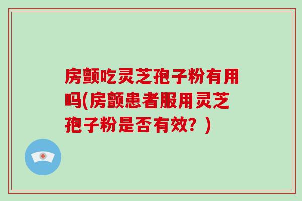 房颤吃灵芝孢子粉有用吗(房颤患者服用灵芝孢子粉是否有效?)-第1张图片-破壁灵芝孢子粉研究指南 房颤吃灵芝孢子粉有用吗(房颤患者服用灵芝孢子粉是否有效?)-第1张图片-破壁灵芝孢子粉研究指南