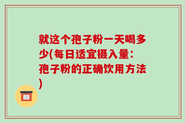 就这个孢子粉一天喝多少(每日适宜摄入量：孢子粉的正确饮用方法)-第1张图片-破壁灵芝孢子粉研究指南