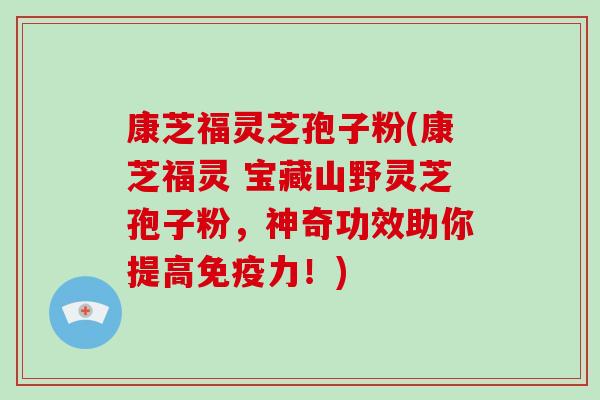 康芝福灵芝孢子粉(康芝福灵 宝藏山野灵芝孢子粉,神奇功效助你提高免疫力!)-第1张图片-破壁灵芝孢子粉研究指南 康芝福灵芝孢子粉(康芝福灵 宝藏山野灵芝孢子粉,神奇功效助你提高免疫力!)-第1张图片-破壁灵芝孢子粉研究指南