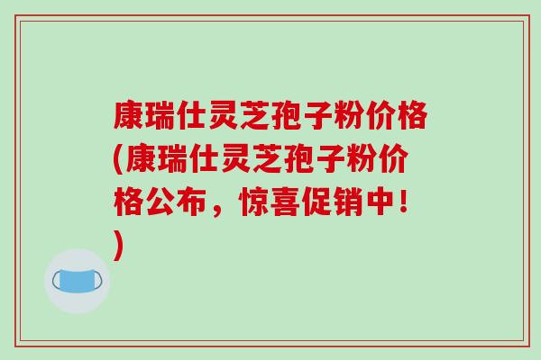 康瑞仕灵芝孢子粉价格(康瑞仕灵芝孢子粉价格公布,惊喜促销中!)-第1张图片-破壁灵芝孢子粉研究指南 康瑞仕灵芝孢子粉价格(康瑞仕灵芝孢子粉价格公布,惊喜促销中!)-第1张图片-破壁灵芝孢子粉研究指南