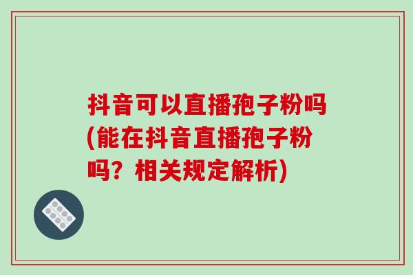 抖音可以直播孢子粉吗(能在抖音直播孢子粉吗?相关规定解析)-第1张图片-破壁灵芝孢子粉研究指南 抖音可以直播孢子粉吗(能在抖音直播孢子粉吗?相关规定解析)-第1张图片-破壁灵芝孢子粉研究指南