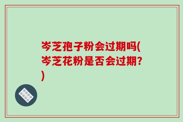 岑芝孢子粉会过期吗(岑芝花粉是否会过期?)-第1张图片-破壁灵芝孢子粉研究指南 岑芝孢子粉会过期吗(岑芝花粉是否会过期?)-第1张图片-破壁灵芝孢子粉研究指南