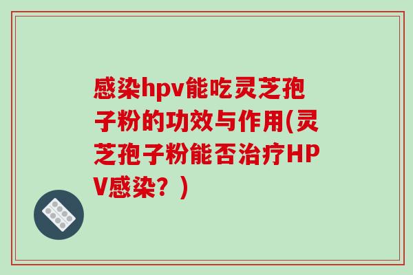 感染hpv能吃灵芝孢子粉的功效与作用(灵芝孢子粉能否治疗HPV感染?)-第1张图片-破壁灵芝孢子粉研究指南 感染hpv能吃灵芝孢子粉的功效与作用(灵芝孢子粉能否治疗HPV感染?)-第1张图片-破壁灵芝孢子粉研究指南