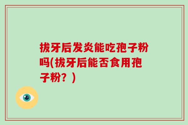 拔牙后发炎能吃孢子粉吗(拔牙后能否食用孢子粉?)-第1张图片-破壁灵芝孢子粉研究指南 拔牙后发炎能吃孢子粉吗(拔牙后能否食用孢子粉?)-第1张图片-破壁灵芝孢子粉研究指南