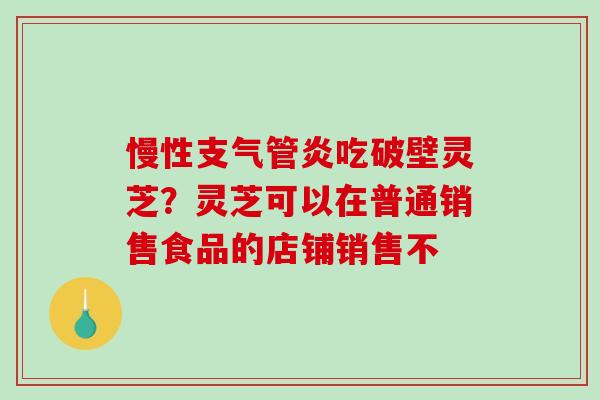 慢性支气管炎吃破壁灵芝？灵芝可以在普通销售食品的店铺销售不-第1张图片-破壁灵芝孢子粉研究指南